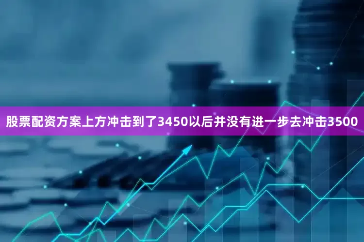 股票配资方案上方冲击到了3450以后并没有进一步去冲击3500