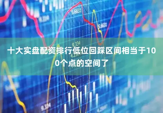 十大实盘配资排行低位回踩区间相当于100个点的空间了