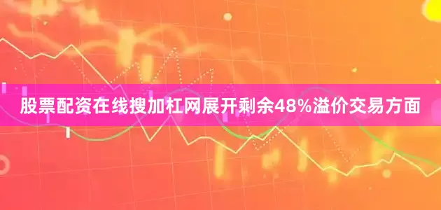 股票配资在线搜加杠网展开剩余48%溢价交易方面