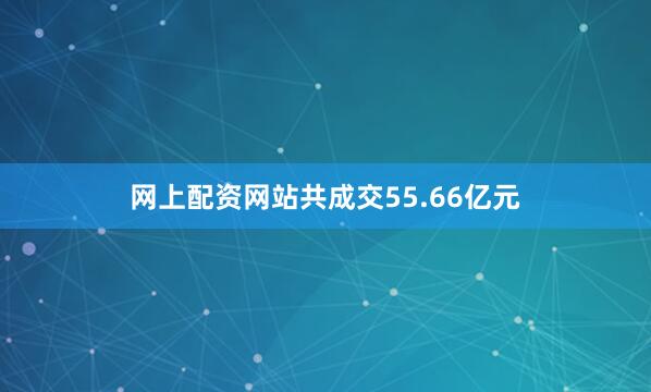 网上配资网站共成交55.66亿元