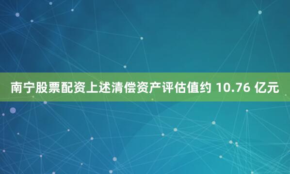 南宁股票配资上述清偿资产评估值约 10.76 亿元