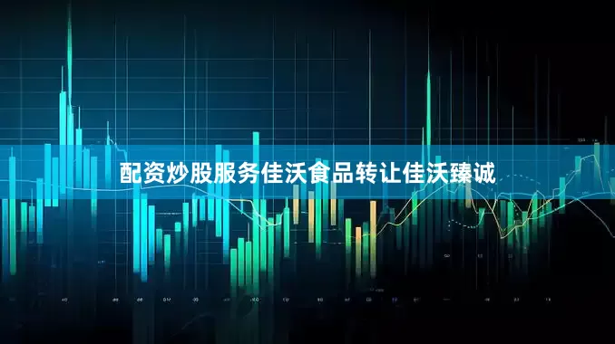 配资炒股服务佳沃食品转让佳沃臻诚