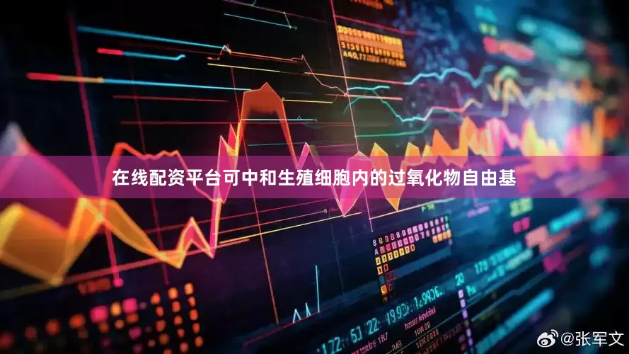 在线配资平台可中和生殖细胞内的过氧化物自由基