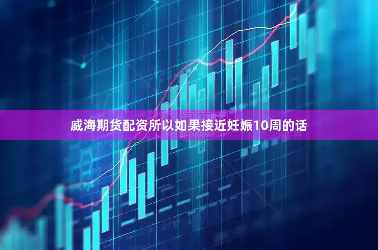 威海期货配资所以如果接近妊娠10周的话