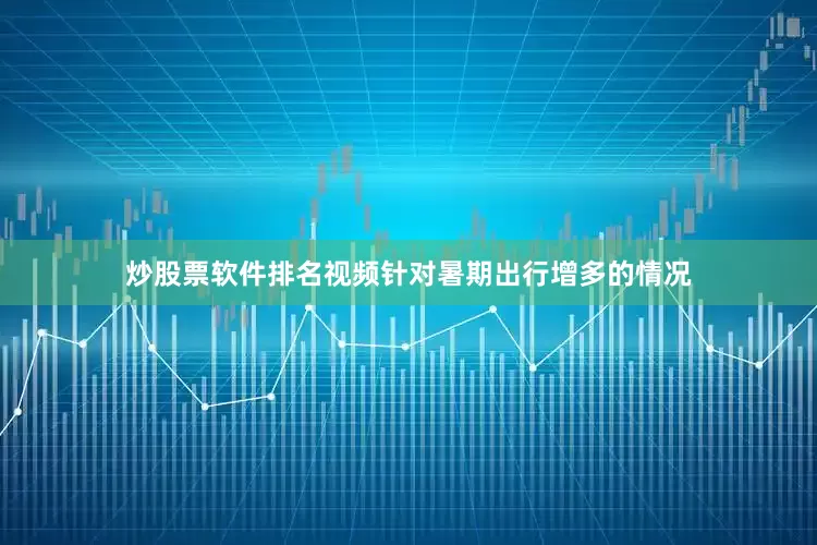 炒股票软件排名视频针对暑期出行增多的情况
