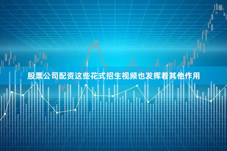 股票公司配资这些花式招生视频也发挥着其他作用