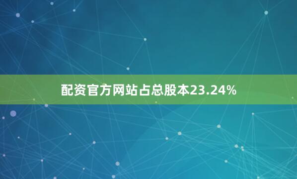 配资官方网站占总股本23.24%