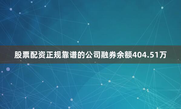 股票配资正规靠谱的公司融券余额404.51万