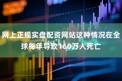 网上正规实盘配资网站这种情况在全球每年导致160万人死亡