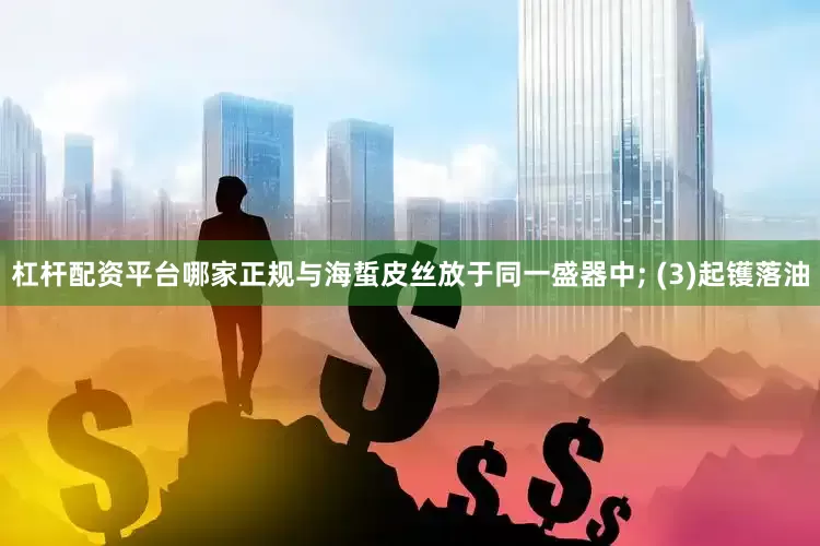 杠杆配资平台哪家正规与海蜇皮丝放于同一盛器中; (3)起镬落油