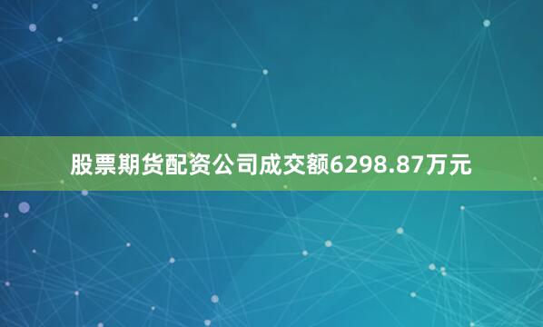 股票期货配资公司成交额6298.87万元