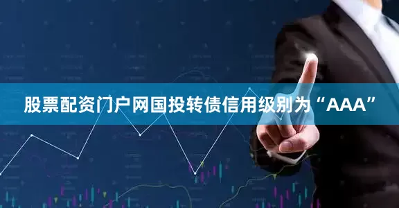 股票配资门户网国投转债信用级别为“AAA”