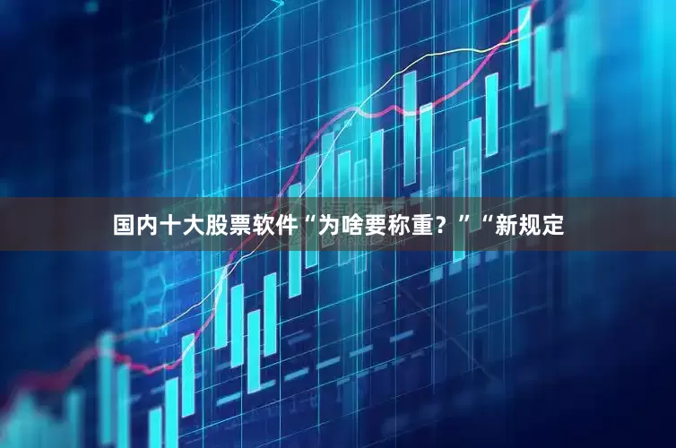 国内十大股票软件“为啥要称重？”“新规定