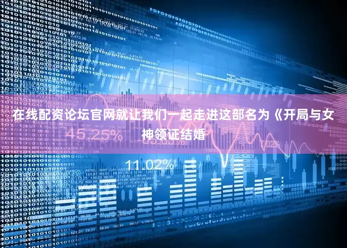 在线配资论坛官网就让我们一起走进这部名为《开局与女神领证结婚