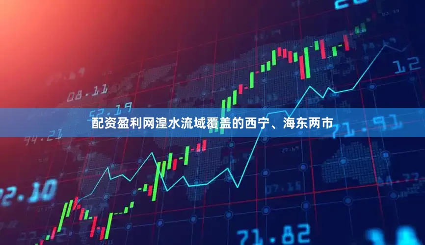 配资盈利网湟水流域覆盖的西宁、海东两市