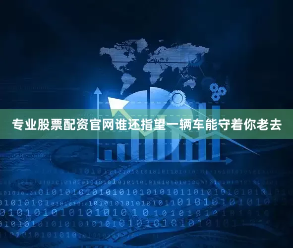 专业股票配资官网谁还指望一辆车能守着你老去