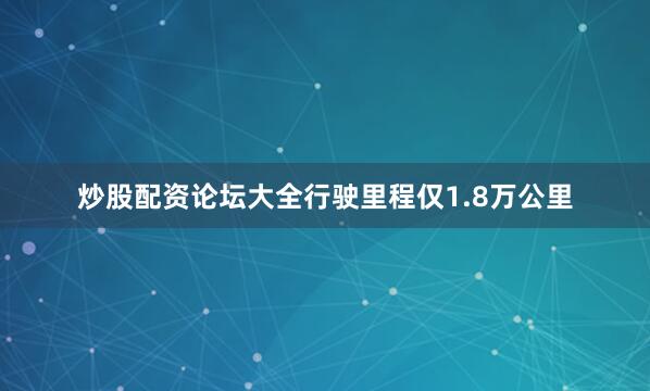 炒股配资论坛大全行驶里程仅1.8万公里