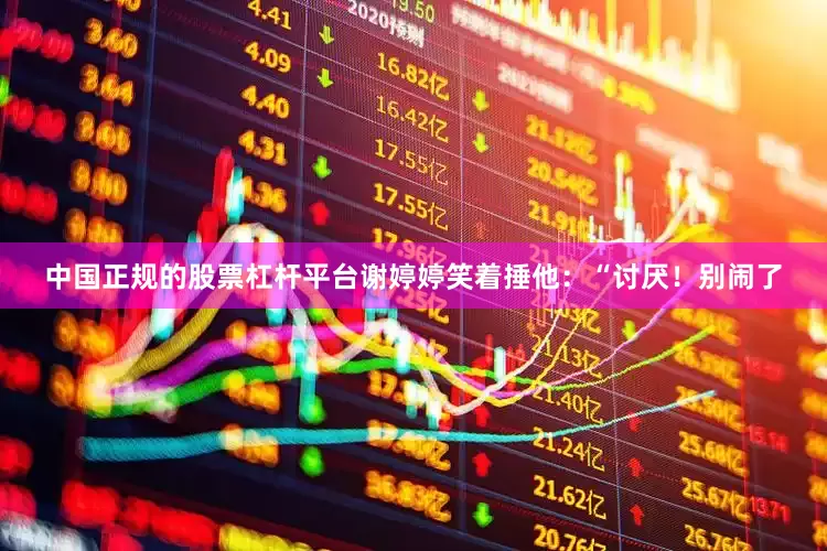 中国正规的股票杠杆平台谢婷婷笑着捶他：“讨厌！别闹了