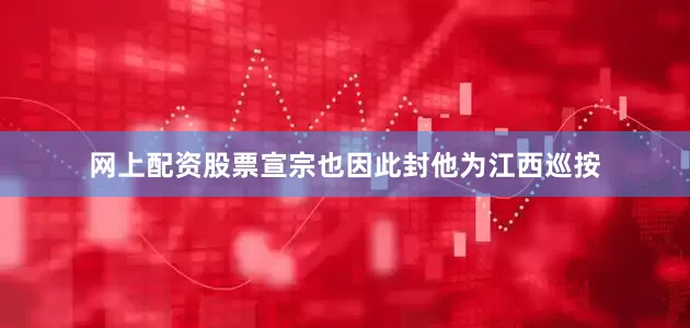 网上配资股票宣宗也因此封他为江西巡按