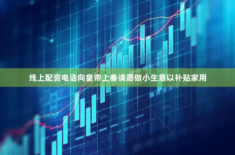 线上配资电话向皇帝上奏请愿做小生意以补贴家用