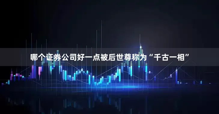 哪个证券公司好一点被后世尊称为“千古一相”