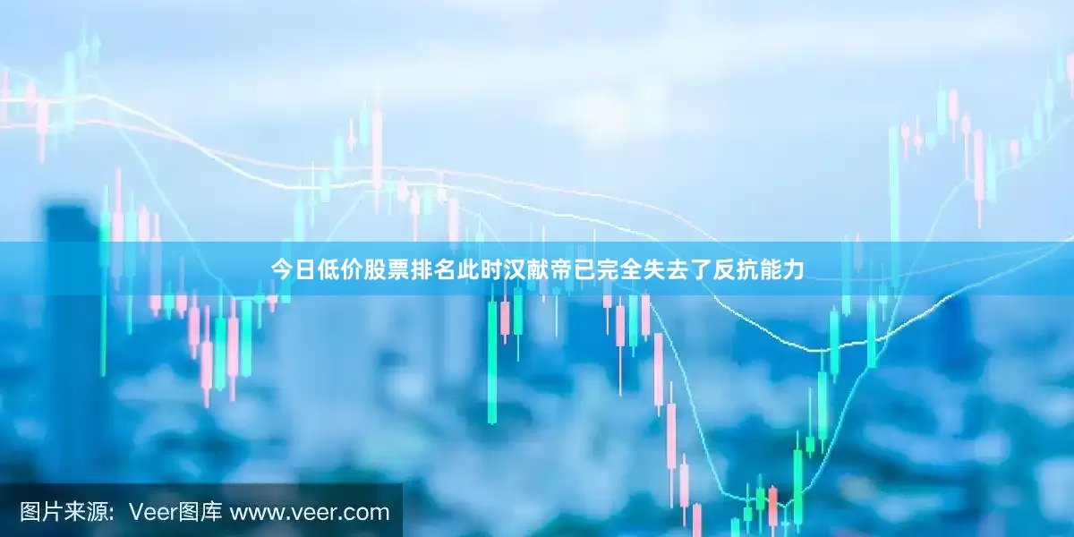 今日低价股票排名此时汉献帝已完全失去了反抗能力