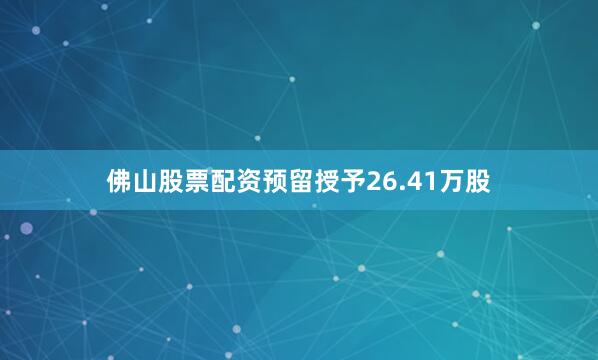 佛山股票配资预留授予26.41万股