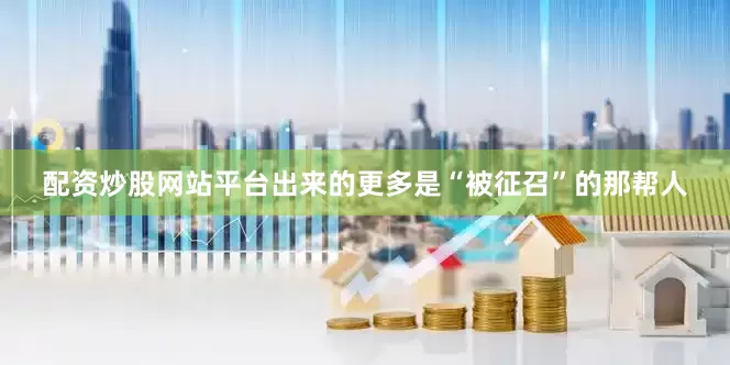 配资炒股网站平台出来的更多是“被征召”的那帮人