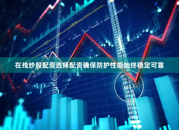 在线炒股配资选择配资确保防护性能始终稳定可靠