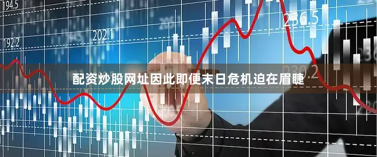 配资炒股网址因此即便末日危机迫在眉睫