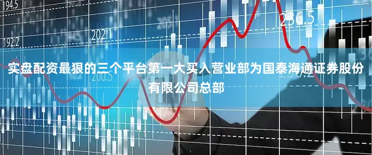 实盘配资最狠的三个平台第一大买入营业部为国泰海通证券股份有限公司总部