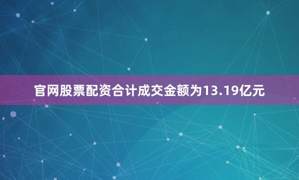 官网股票配资合计成交金额为13.19亿元