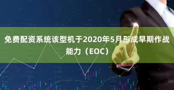 免费配资系统该型机于2020年5月形成早期作战能力（EOC）