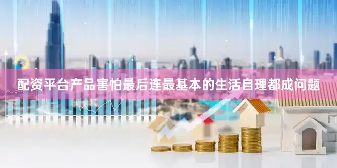 配资平台产品害怕最后连最基本的生活自理都成问题