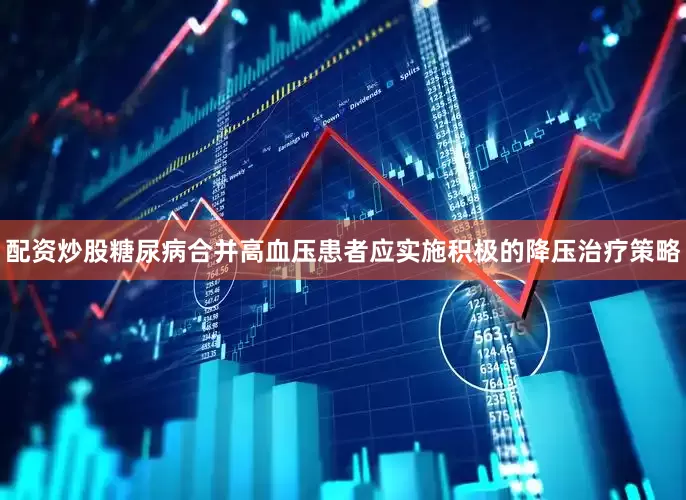 配资炒股糖尿病合并高血压患者应实施积极的降压治疗策略