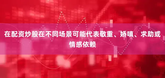 在配资炒股在不同场景可能代表敬重、娇嗔、求助或情感依赖
