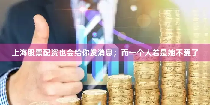 上海股票配资也会给你发消息；而一个人若是她不爱了
