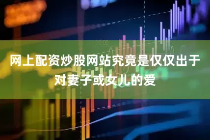 网上配资炒股网站究竟是仅仅出于对妻子或女儿的爱