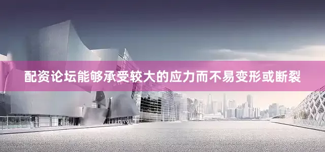 配资论坛能够承受较大的应力而不易变形或断裂