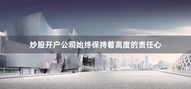 炒股开户公司始终保持着高度的责任心