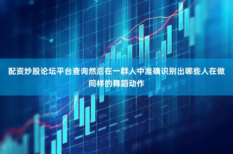 配资炒股论坛平台查询然后在一群人中准确识别出哪些人在做同样的舞蹈动作