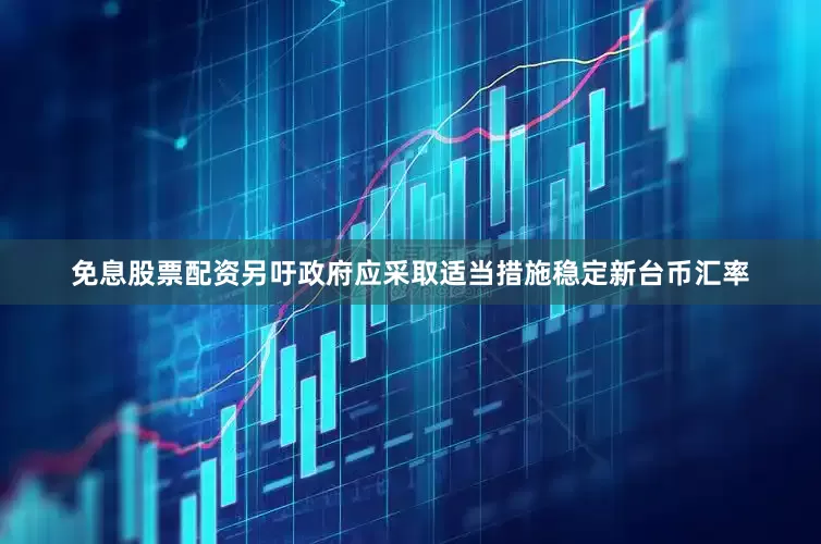免息股票配资另吁政府应采取适当措施稳定新台币汇率
