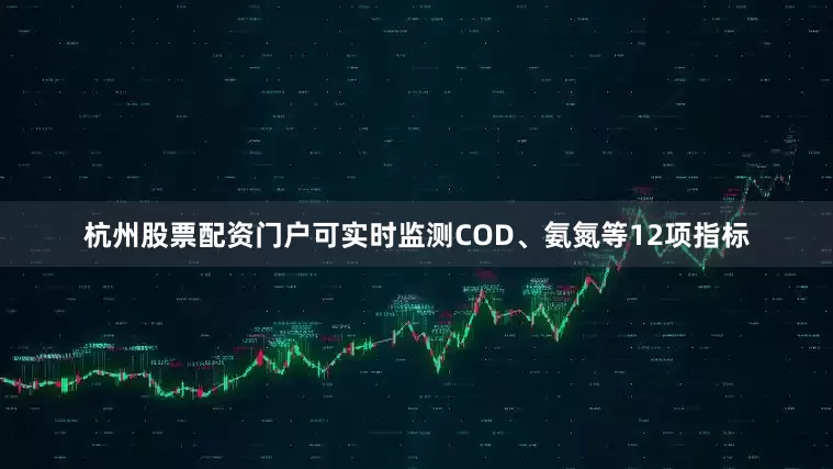 杭州股票配资门户可实时监测COD、氨氮等12项指标