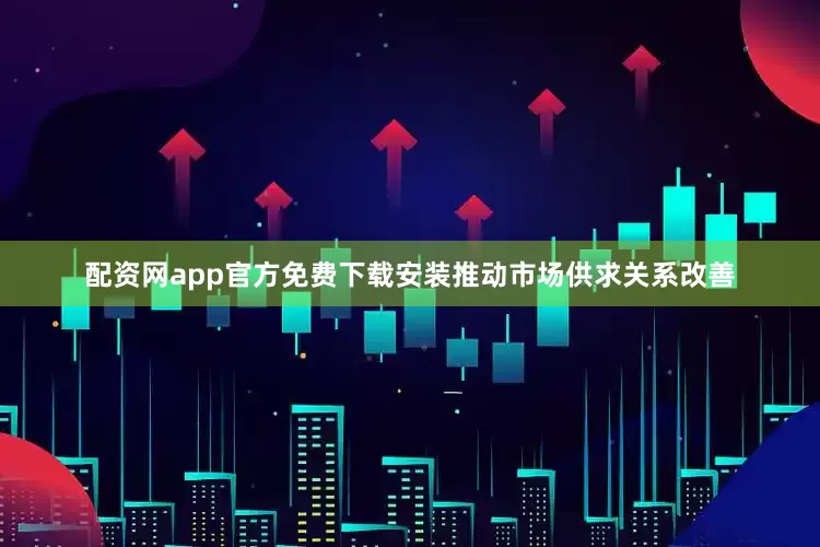 配资网app官方免费下载安装推动市场供求关系改善