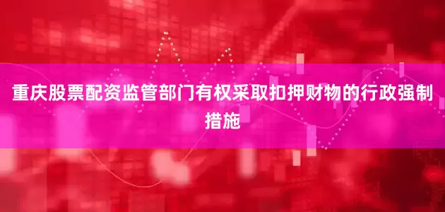 重庆股票配资监管部门有权采取扣押财物的行政强制措施