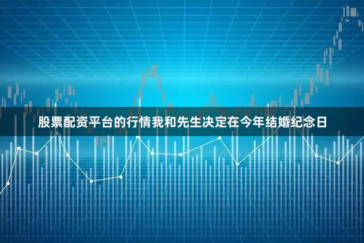 股票配资平台的行情我和先生决定在今年结婚纪念日