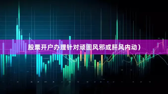 股票开户办理针对顽固风邪或肝风内动）