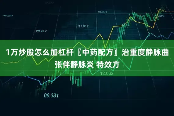 1万炒股怎么加杠杆〖中药配方〗治重度静脉曲张伴静脉炎 特效方