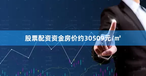 股票配资资金房价约30509元/㎡