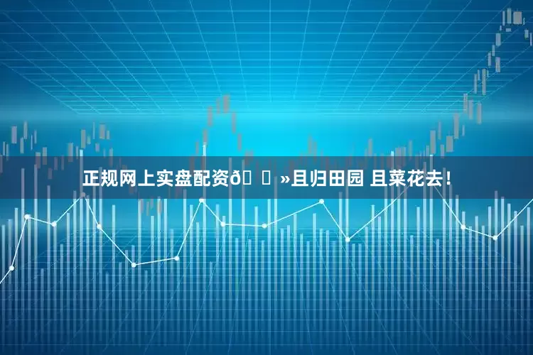 正规网上实盘配资🌻且归田园 且菜花去！